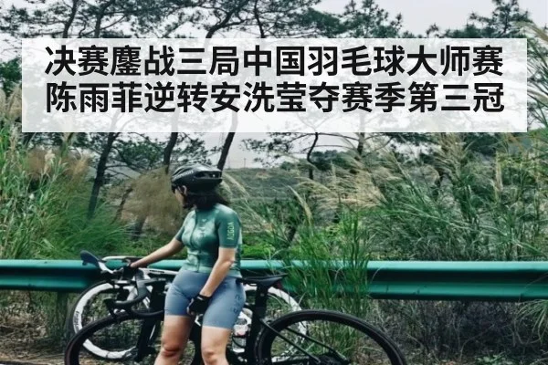 决赛鏖战三局中国羽毛球大师赛陈雨菲逆转安洗莹夺赛季第三冠